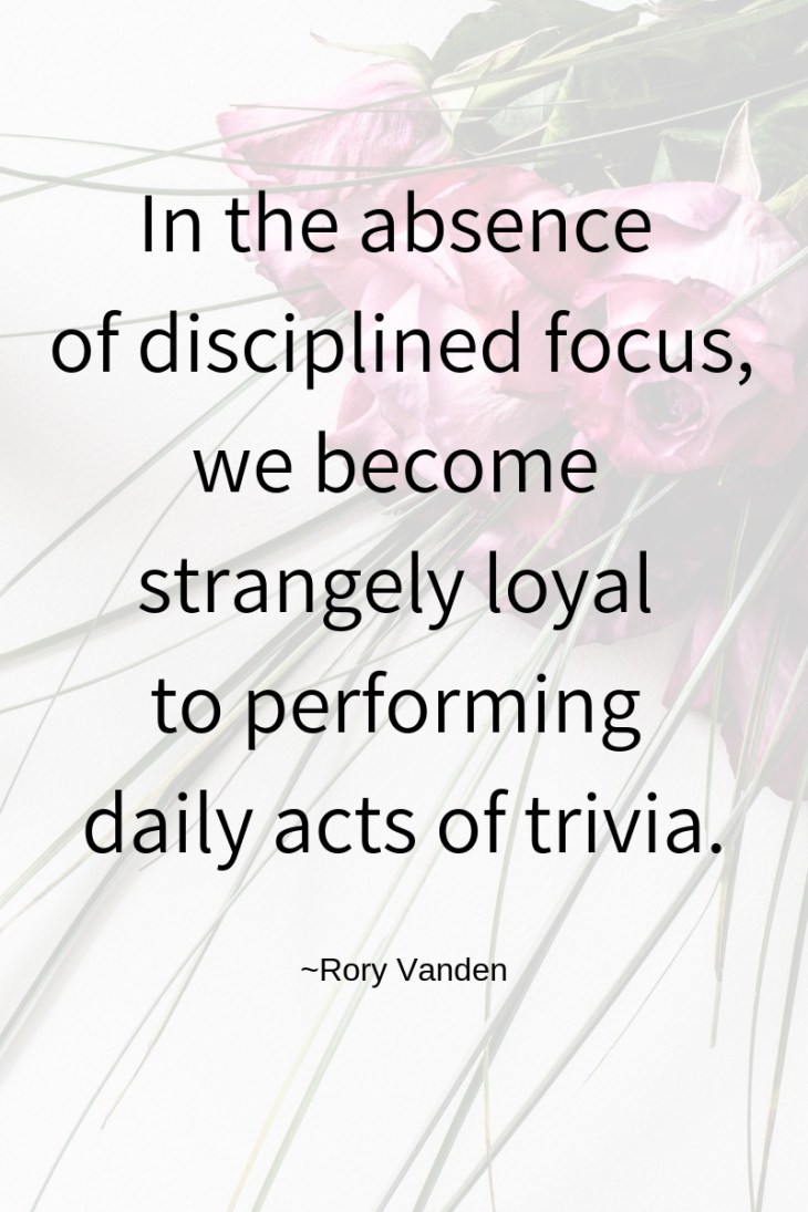 In the absence of disciplined focus, we become strangely loyal to performing daily acts of trivia.